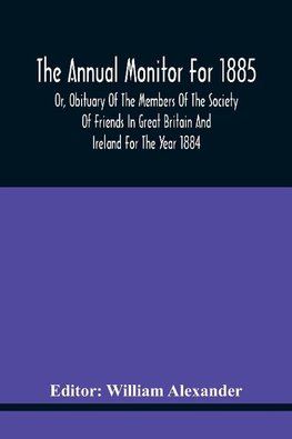 The Annual Monitor For 1885 Or, Obituary Of The Members Of The Society Of Friends In Great Britain And Ireland For The Year 1884