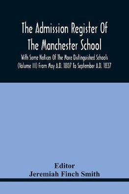 The Admission Register Of The Manchester School With Some Notices Of The More Distinguished Schools (Volume Iii) From May A.D. 1807 To September A.D. 1837