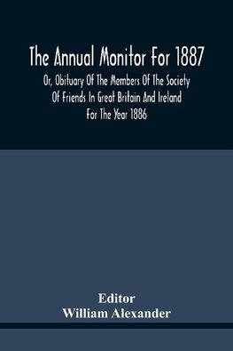 The Annual Monitor For 1887 Or, Obituary Of The Members Of The Society Of Friends In Great Britain And Ireland For The Year 1886