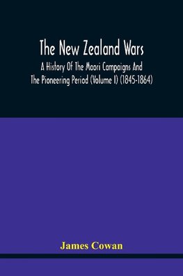 The New Zealand Wars, A History Of The Maori Campaigns And The Pioneering Period (Volume I) (1845-1864)