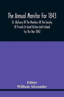 The Annual Monitor For 1843 Or, Obituary Of The Members Of The Society Of Friends In Great Britain And Ireland For The Year 1842