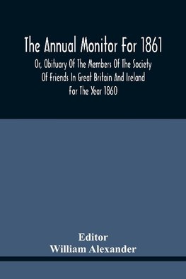 The Annual Monitor For 1861 Or, Obituary Of The Members Of The Society Of Friends In Great Britain And Ireland For The Year 1860