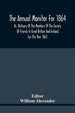 The Annual Monitor For 1864 Or, Obituary Of The Members Of The Society Of Friends In Great Britain And Ireland For The Year 1863