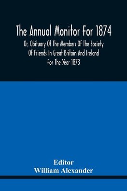 The Annual Monitor For 1874 Or, Obituary Of The Members Of The Society Of Friends In Great Britain And Ireland For The Year 1873