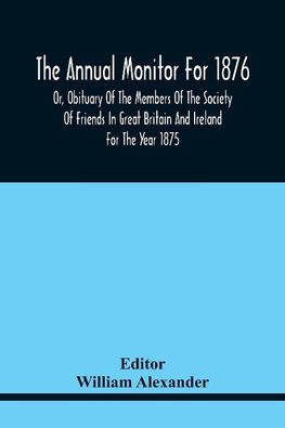 The Annual Monitor For 1876 Or, Obituary Of The Members Of The Society Of Friends In Great Britain And Ireland For The Year 1875