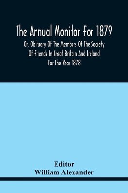 The Annual Monitor For 1879 Or, Obituary Of The Members Of The Society Of Friends In Great Britain And Ireland For The Year 1878