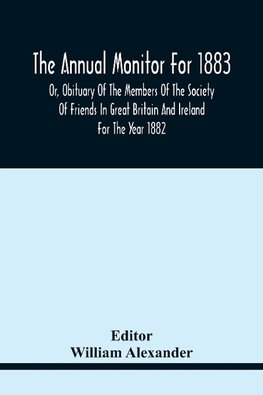 The Annual Monitor For 1883 Or, Obituary Of The Members Of The Society Of Friends In Great Britain And Ireland For The Year 1882