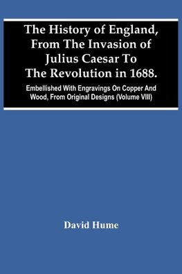 The History Of England, From The Invasion Of Julius Caesar To The Revolution In 1688. Embellished With Engravings On Copper And Wood, From Original Designs (Volume Viii)