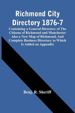 Richmond City Directory 1876-7; Containing A General Directory Of The Citizens Of Richmond And Manchester Also A New Map Of Richmond, And Complete Business Directory To Which Is Added An Appendix