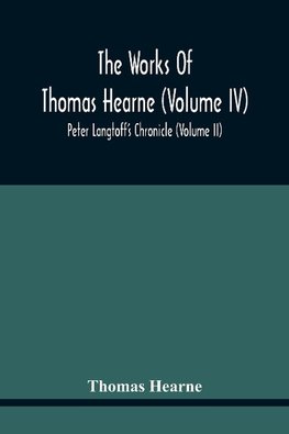 The Works Of Thomas Hearne (Volume Iv) Peter Langtoff'S Chronicle (Volume Ii)