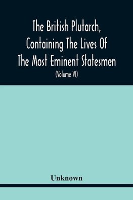 The British Plutarch, Containing The Lives Of The Most Eminent Statesmen, Patriots, Divines, Warriors, Philosophers, Poets, And Artists, Of Great Britain And Ireland, From The Accession Of Henry Viii. To The Present Time. Including A Complete History Of E