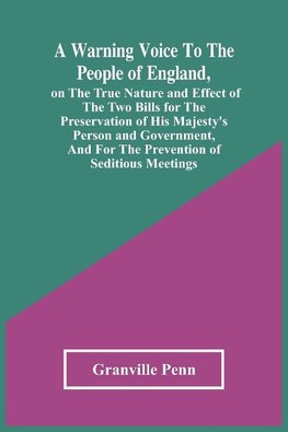 A Warning Voice To The People Of England, On The True Nature And Effect Of The Two Bills For The Preservation Of His Majesty'S Person And Government, And For The Prevention Of Seditious Meetings