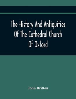 The History And Antiquities Of The Cathedral Church Of Oxford