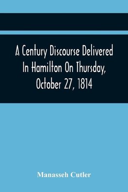 A Century Discourse Delivered In Hamilton On Thursday, October 27, 1814