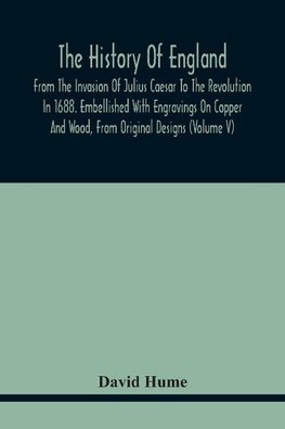 The History Of England, From The Invasion Of Julius Caesar To The Revolution In 1688. Embellished With Engravings On Copper And Wood, From Original Designs (Volume V)