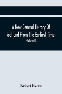 A New General History Of Scotland From The Earliest Times, To The Aera Of The Abolition Of The Hereditary Jurisdictions Of Subjects In Scotland In The Year 1748 (Volume I)