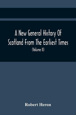 A New General History Of Scotland From The Earliest Times, To The Aera Of The Abolition Of The Hereditary Jurisdictions Of Subjects In Scotland In The Year 1748 (Volume Ii)