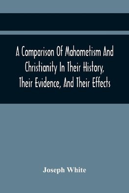 A Comparison Of Mahometism And Christianity In Their History, Their Evidence, And Their Effects