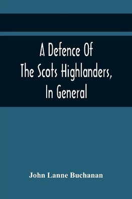 A Defence Of The Scots Highlanders, In General; And Some Learned Characters, In Particular