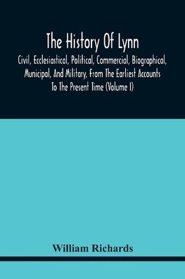 The History Of Lynn, Civil, Ecclesiastical, Political, Commercial, Biographical, Municipal, And Military, From The Earliest Accounts To The Present Time (Volume I)