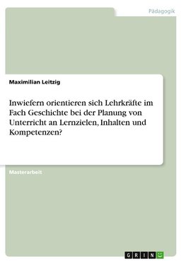 Inwiefern orientieren sich Lehrkräfte im Fach Geschichte bei der Planung von Unterricht an Lernzielen, Inhalten und Kompetenzen?