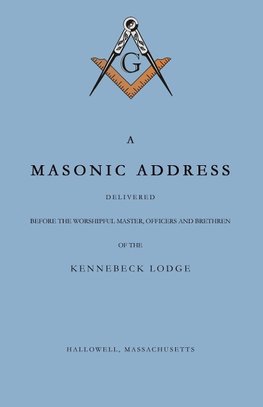 A Masonic Address Delivered Before The Worshipful Master and Brethren of the Kennebeck Lodge in the New Meeting House, Hallowell, Massachusetts, June 24, Anno Lucis, 5797