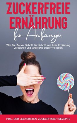 Zuckerfreie Ernährung für Anfänger: Wie Sie Zucker Schritt für Schritt aus Ihrer Ernährung verbannen und langfristig zuckerfrei leben - inkl. der leckersten zuckerfreien Rezepte