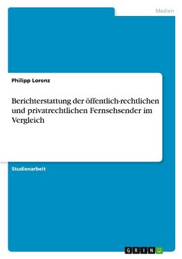 Berichterstattung der öffentlich-rechtlichen und privatrechtlichen Fernsehsender im Vergleich