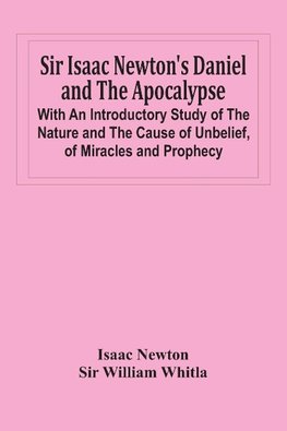 Sir Isaac Newton'S Daniel And The Apocalypse; With An Introductory Study Of The Nature And The Cause Of Unbelief, Of Miracles And Prophecy