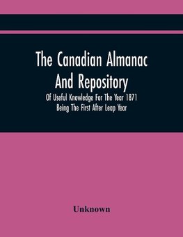 The Canadian Almanac And Repository Of Useful Knowledge For The Year 1871 Being The First After Leap Year