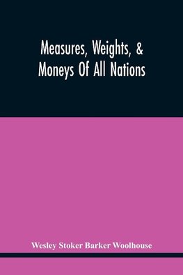 Measures, Weights, & Moneys Of All Nations, And An Analysis Of The Christian, Hebrew, And Mahometan Calendars