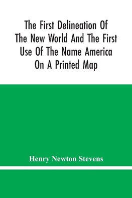 The First Delineation Of The New World And The First Use Of The Name America On A Printed Map; An Analytical Comparison Of Three Maps For Each Of Which Priority Of Representation Has Been Claimed (Two With Name America And One Without) With An Argument Te