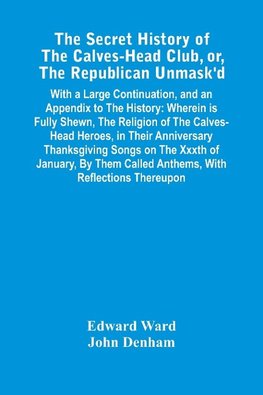 The Secret History Of The Calves-Head Club, Or, The Republican Unmask'D