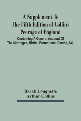 A Supplement To The Fifth Edition Of Collin'S Peerage Of England ; Containing A General Account Of The Marriages, Births, Promotions, Deaths, &C.