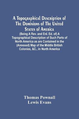 A Topographical Description Of The Dominions Of The United States Of America. (Being A Rev. And Enl. Ed. Of) A Topographical Description Of Such Parts Of North America As Are Contained In The (Annexed) Map Of The Middle British Colonies, &C., In North Ame