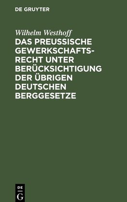 Das Preussische Gewerkschaftsrecht unter Berücksichtigung der übrigen deutschen Berggesetze