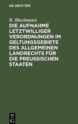 Die Aufnahme letztwilliger Verordnungen im Geltungsgebiete des Allgemeinen Landrechts für die Preußischen Staaten