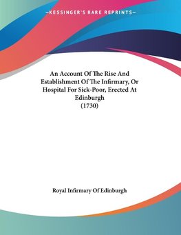 An Account Of The Rise And Establishment Of The Infirmary, Or Hospital For Sick-Poor, Erected At Edinburgh (1730)