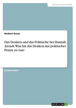 Das Denken und das Politische bei Hannah Arendt. Was hat das Denken mit politischer Praxis zu tun?