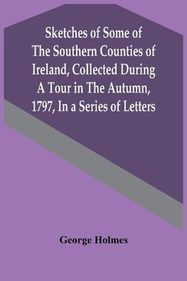 Sketches Of Some Of The Southern Counties Of Ireland, Collected During A Tour In The Autumn, 1797, In A Series Of Letters