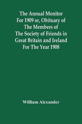 The Annual Monitor For 1909 Or, Obituary Of The Members Of The Society Of Friends In Great Britain And Ireland For The Year 1908