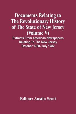 Documents Relating To The Revolutionary History Of The State Of New Jersey (Volume V) Extracts From American Newspapers Relating To The New Jersey October 1780- July 1782