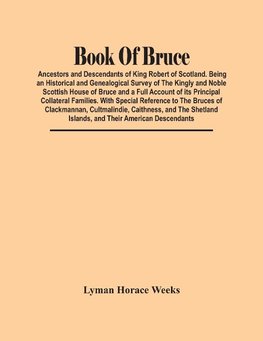 Book Of Bruce; Ancestors And Descendants Of King Robert Of Scotland. Being An Historical And Genealogical Survey Of The Kingly And Noble Scottish House Of Bruce And A Full Account Of Its Principal Collateral Families. With Special Reference To The Bruces