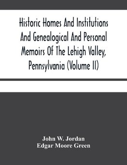 Historic Homes And Institutions And Genealogical And Personal Memoirs Of The Lehigh Valley, Pennsylvania (Volume Ii)