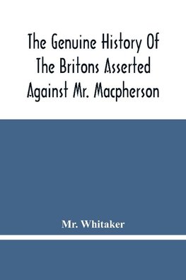 The Genuine History Of The Britons Asserted Against Mr. Macpherson