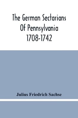 The German Sectarians Of Pennsylvania 1708-1742