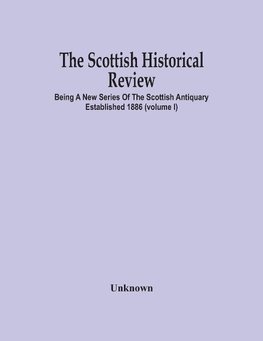 The Scottish Historical Review; BEING A NEW SERIES OF THE SCOTTISH ANTIQUARY ESTABLISHED 1886 (Volume I)