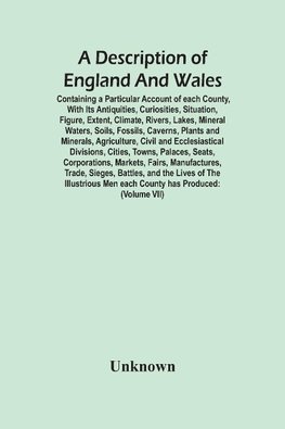 A Description Of England And Wales, Containing A Particular Account Of Each County, With Its Antiquities, Curiosities, Situation, Figure, Extent, Climate, Rivers, Lakes, Mineral Waters, Soils, Fossils, Caverns, Plants And Minerals, Agriculture, Civil And