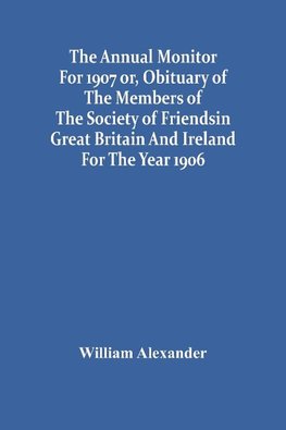 The Annual Monitor For 1907 Or, Obituary Of The Members Of The Society Of Friends In Great Britain And Ireland For The Year 1906