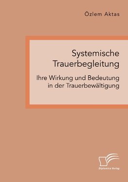 Systemische Trauerbegleitung. Ihre Wirkung und Bedeutung in der Trauerbewältigung